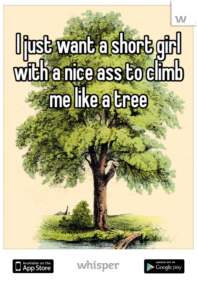 I just want a short girl with a nice ass to climb me like a tree