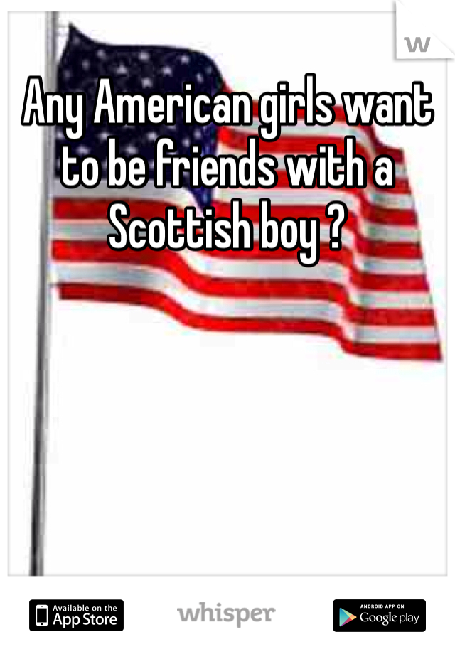 Any American girls want to be friends with a Scottish boy ? 