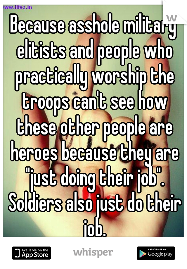 Because asshole military elitists and people who practically worship the troops can't see how these other people are heroes because they are "just doing their job". Soldiers also just do their job.