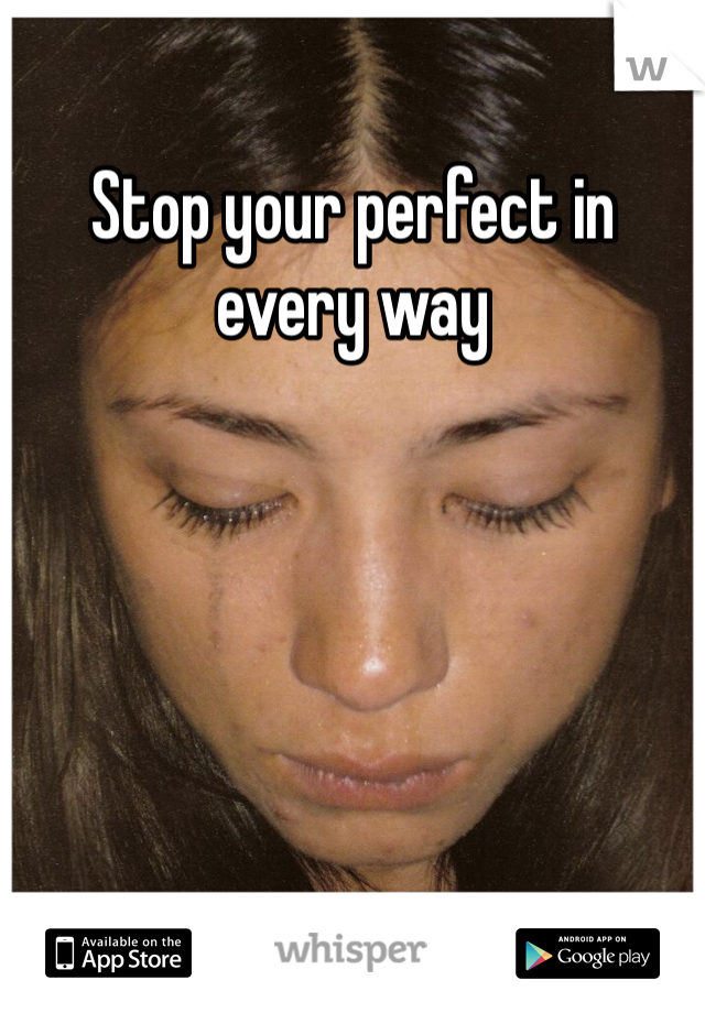 Stop your perfect in every way 