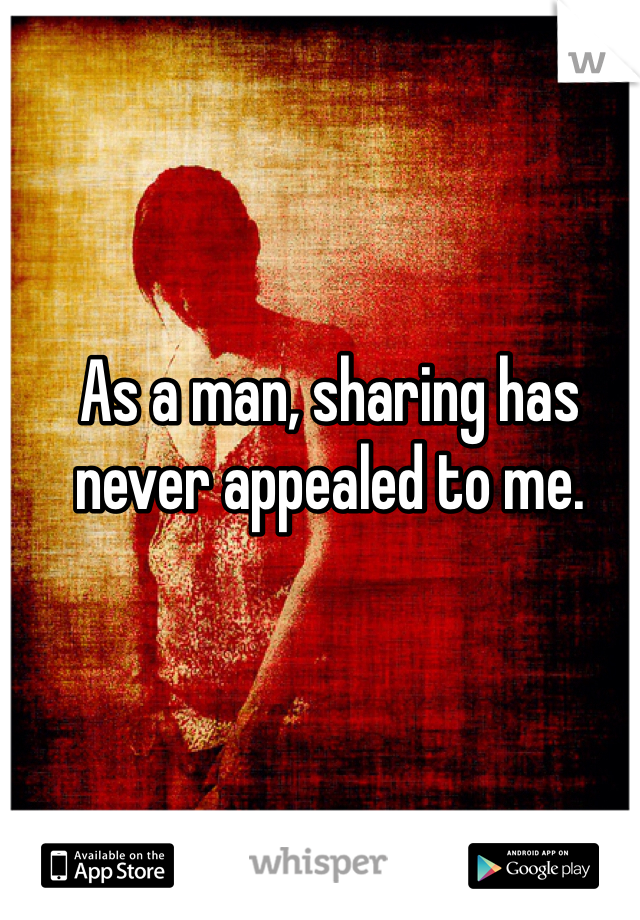 As a man, sharing has never appealed to me. 