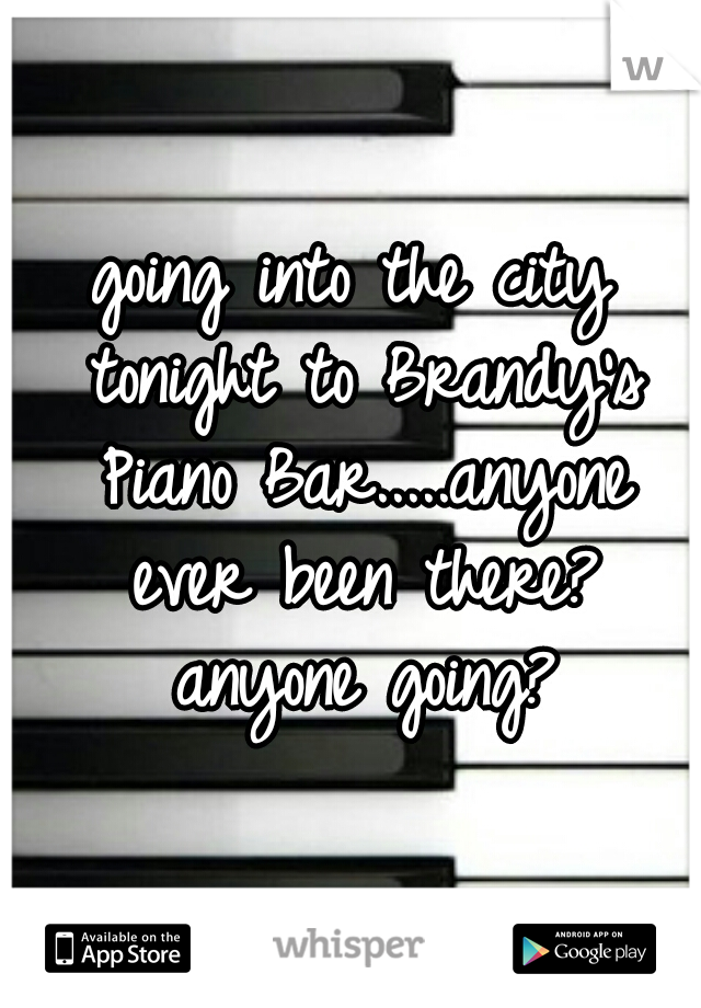 going into the city tonight to Brandy's Piano Bar.....anyone ever been there? anyone going?