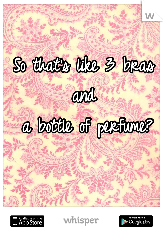 So that's like 3 bras and
 a bottle of perfume?