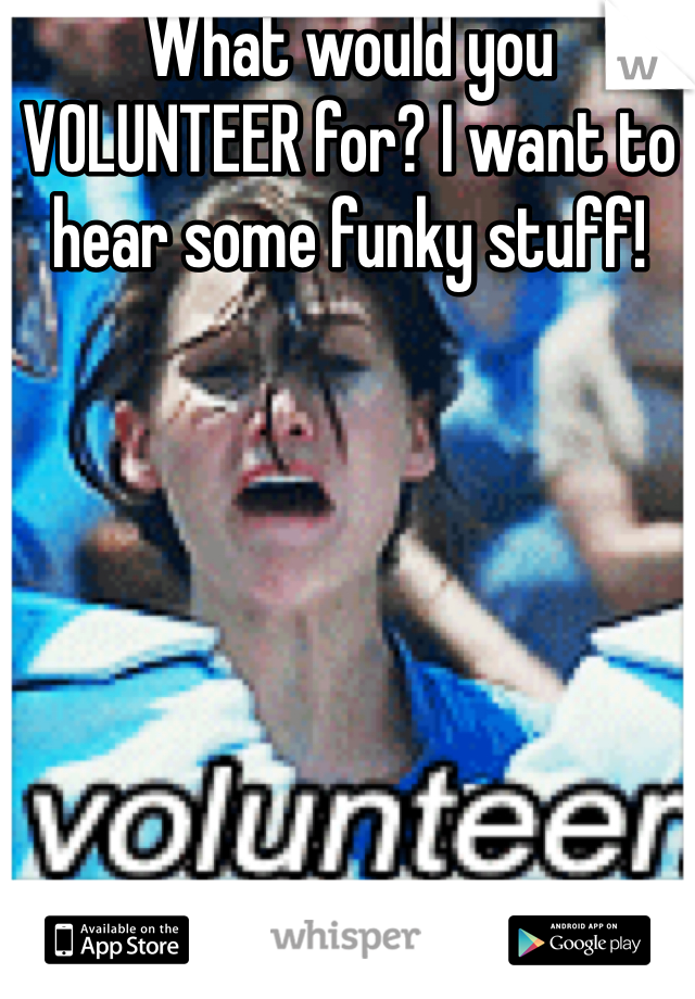 What would you VOLUNTEER for? I want to hear some funky stuff!
