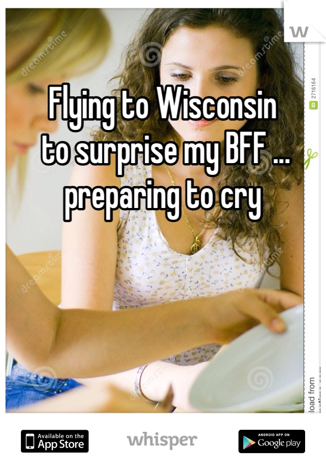 Flying to Wisconsin
 to surprise my BFF ...
preparing to cry