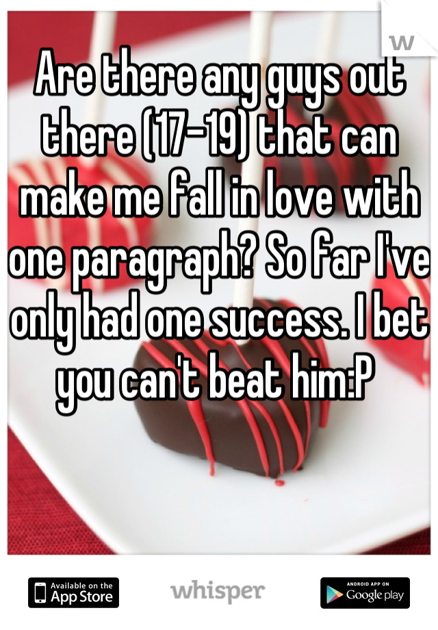 Are there any guys out there (17-19) that can make me fall in love with one paragraph? So far I've only had one success. I bet you can't beat him:P 