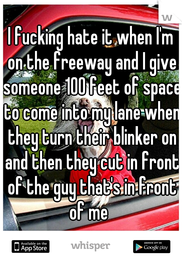 I fucking hate it when I'm on the freeway and I give someone 100 feet of space to come into my lane when they turn their blinker on and then they cut in front of the guy that's in front of me  