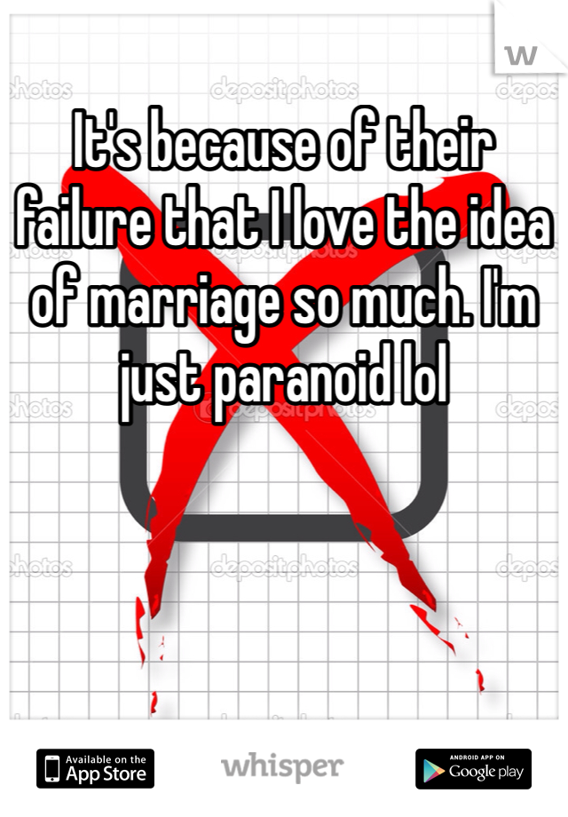 It's because of their failure that I love the idea of marriage so much. I'm just paranoid lol