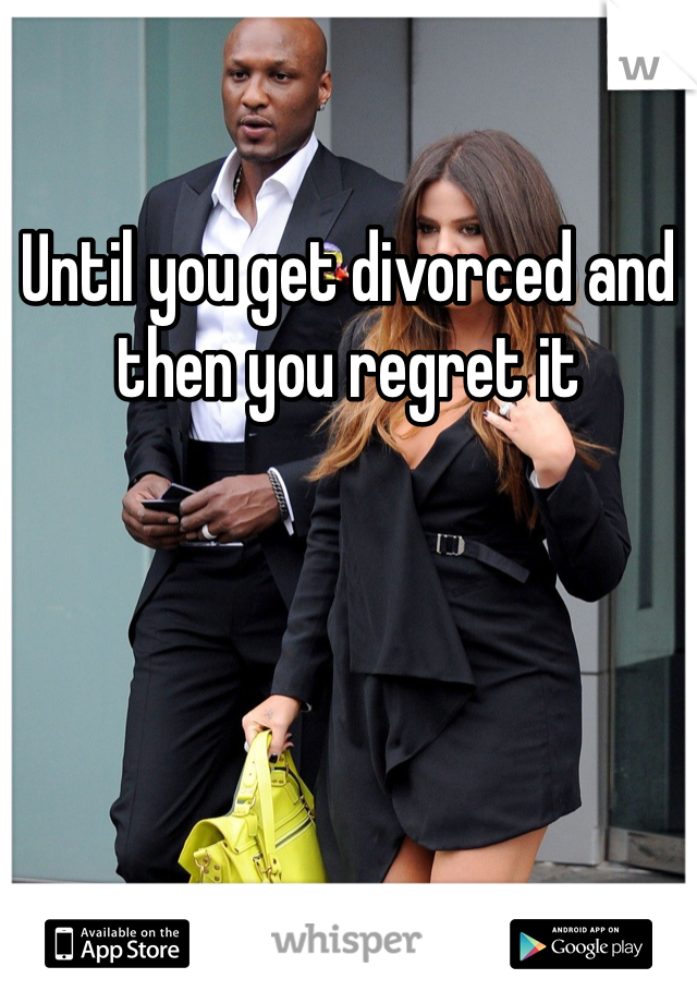 Until you get divorced and then you regret it