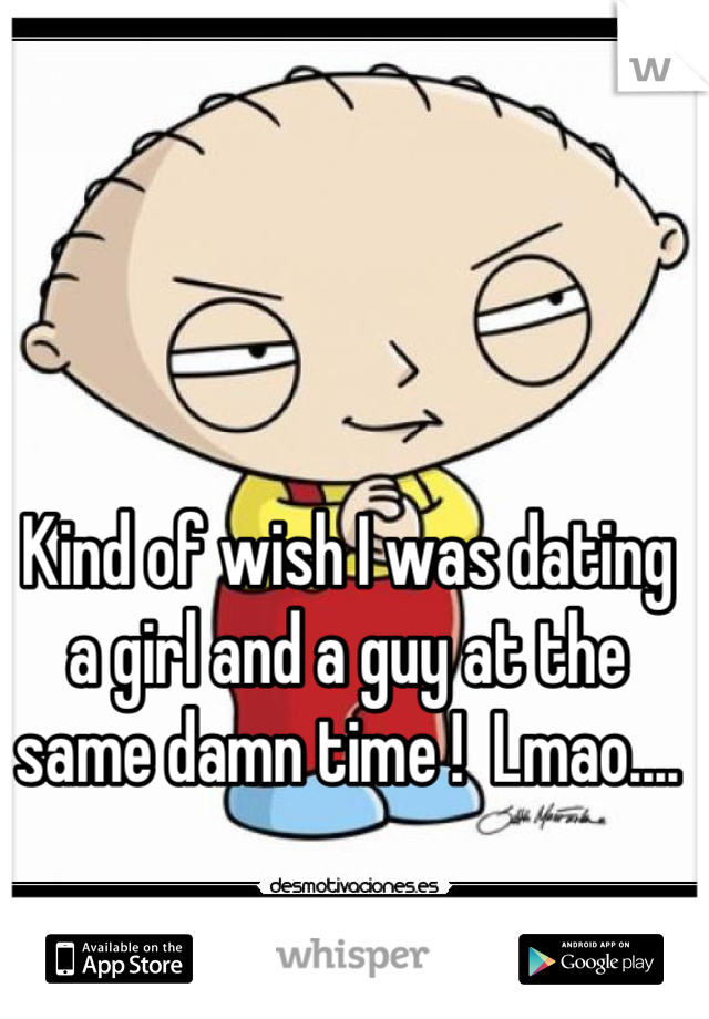 Kind of wish I was dating a girl and a guy at the same damn time !  Lmao....