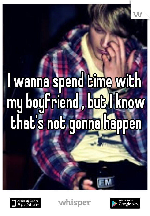 I wanna spend time with my boyfriend , but I know that's not gonna happen