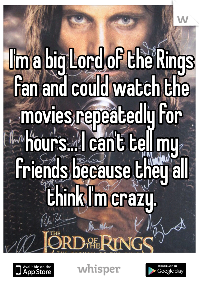 I'm a big Lord of the Rings fan and could watch the movies repeatedly for hours... I can't tell my friends because they all think I'm crazy.