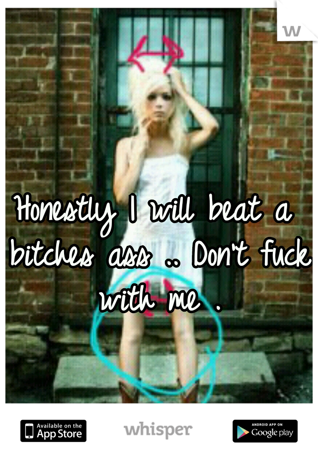 Honestly I will beat a bitches ass .. Don't fuck with me .