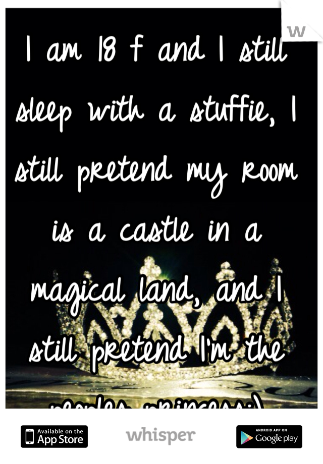 I am 18 f and I still sleep with a stuffie, I still pretend my room is a castle in a magical land, and I still pretend I'm the peoples princess:)