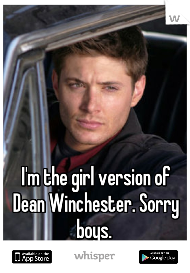I'm the girl version of Dean Winchester. Sorry boys. 
