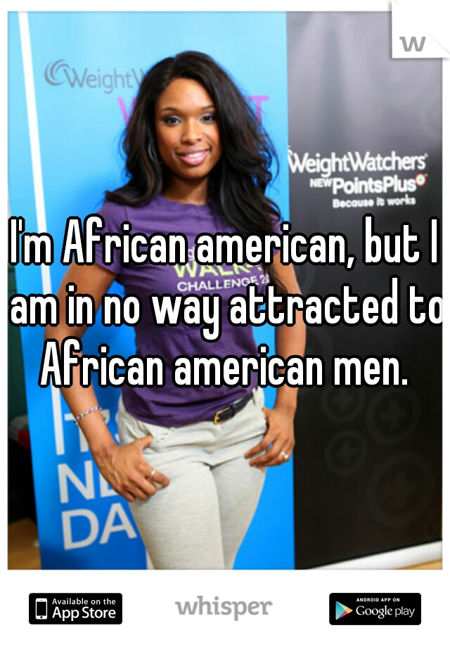 I'm African american, but I am in no way attracted to African american men. 