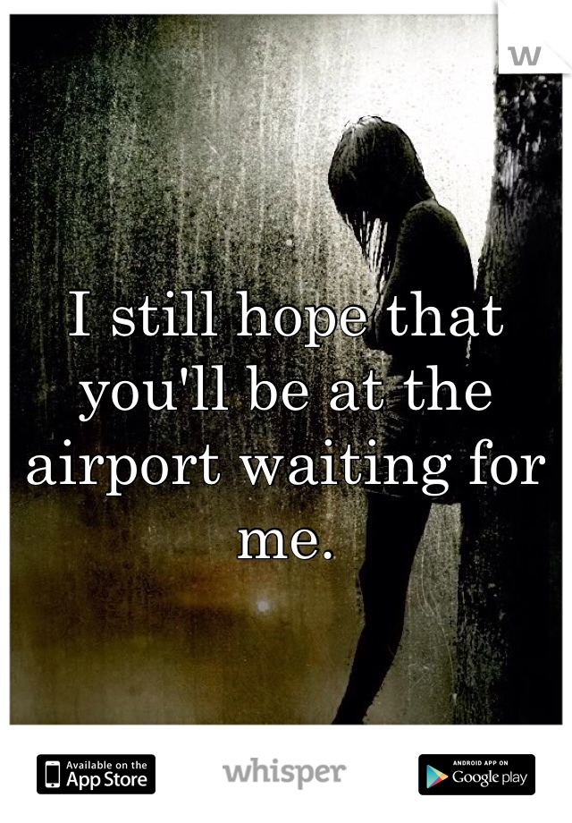 I still hope that you'll be at the airport waiting for me. 
