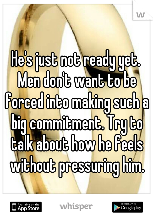 He's just not ready yet. Men don't want to be forced into making such a big commitment. Try to talk about how he feels without pressuring him.