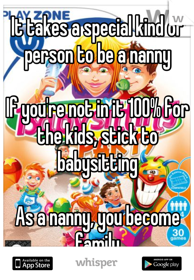 It takes a special kind of person to be a nanny

If you're not in it 100% for the kids, stick to babysitting 

As a nanny, you become family