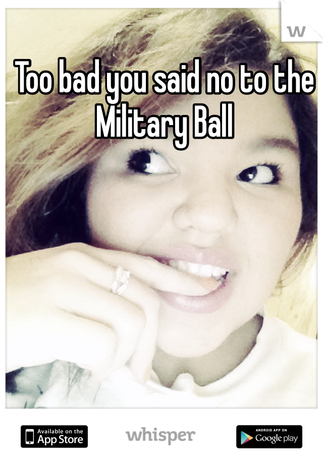 Too bad you said no to the Military Ball
