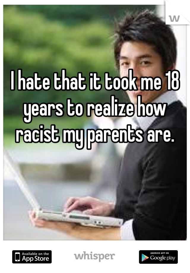 I hate that it took me 18 years to realize how racist my parents are.