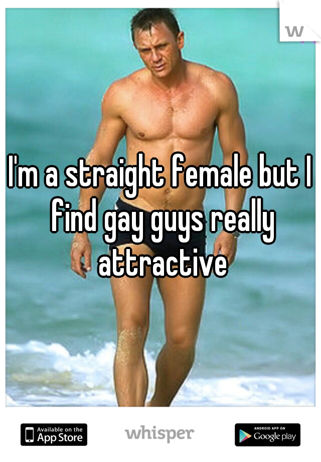 I'm a straight female but I find gay guys really attractive