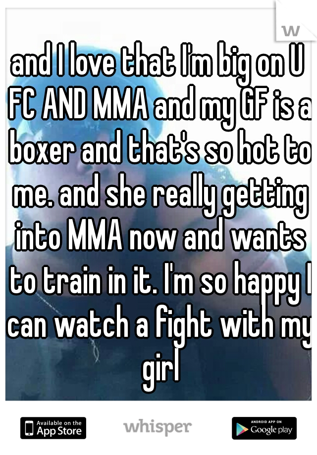 and I love that I'm big on U FC AND MMA and my GF is a boxer and that's so hot to me. and she really getting into MMA now and wants to train in it. I'm so happy I can watch a fight with my girl