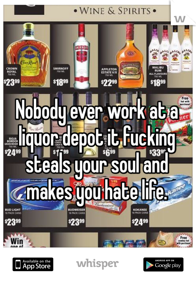 Nobody ever work at a liquor depot it fucking steals your soul and makes you hate life. 