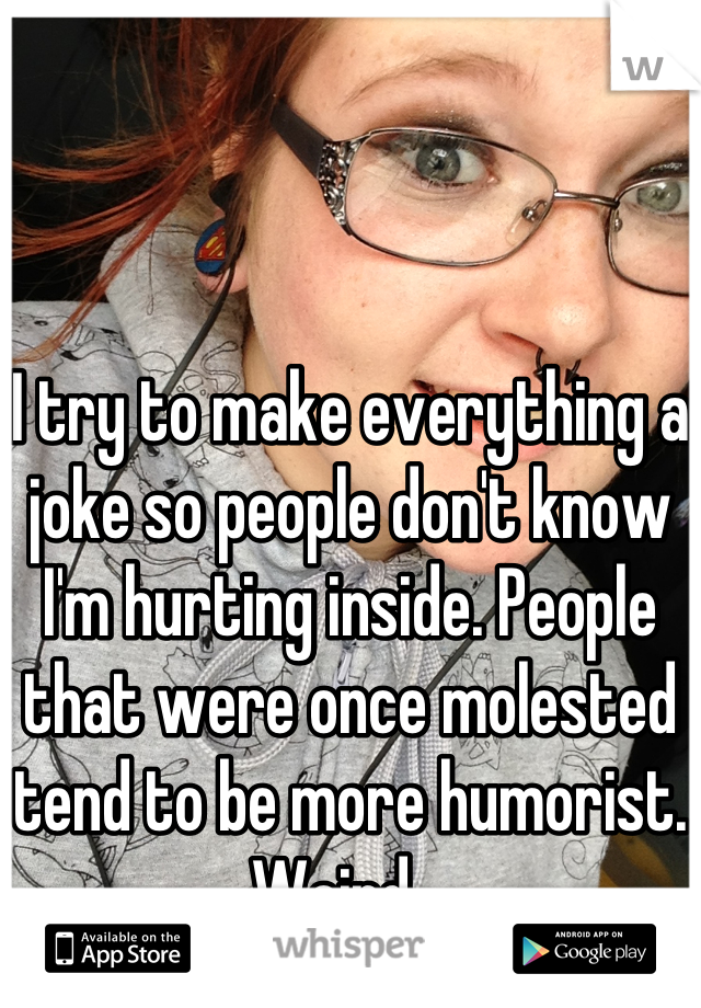I try to make everything a joke so people don't know I'm hurting inside. People that were once molested tend to be more humorist. Weird.  