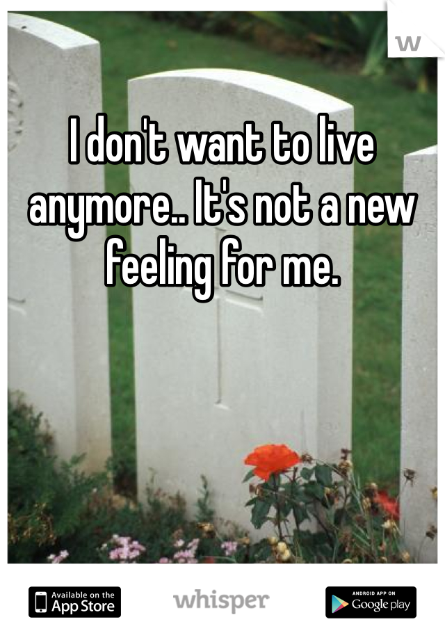 I don't want to live anymore.. It's not a new feeling for me.