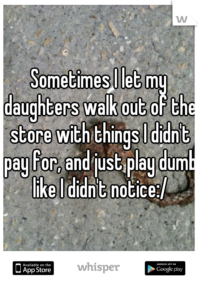 Sometimes I let my daughters walk out of the store with things I didn't pay for, and just play dumb like I didn't notice:/