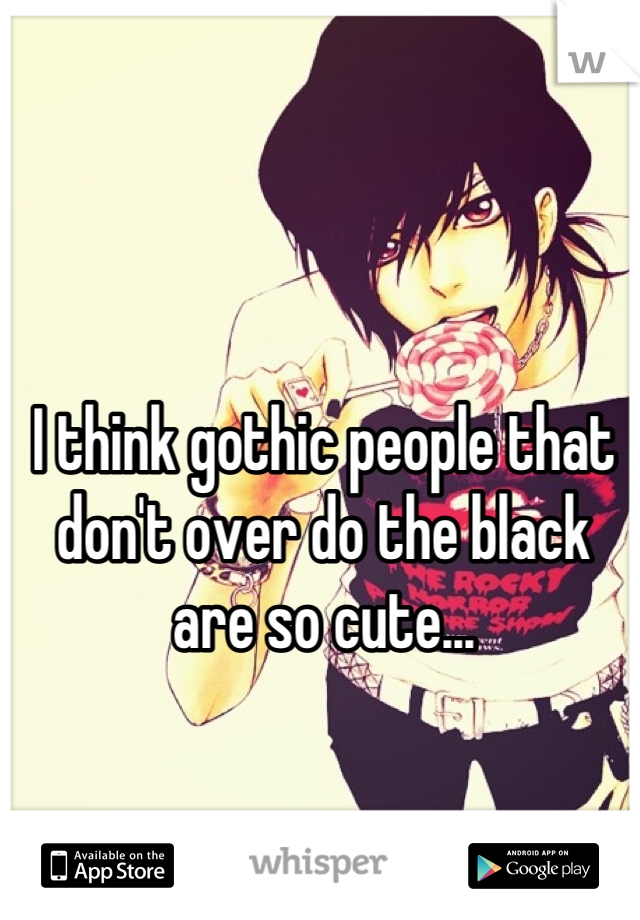 I think gothic people that don't over do the black are so cute...