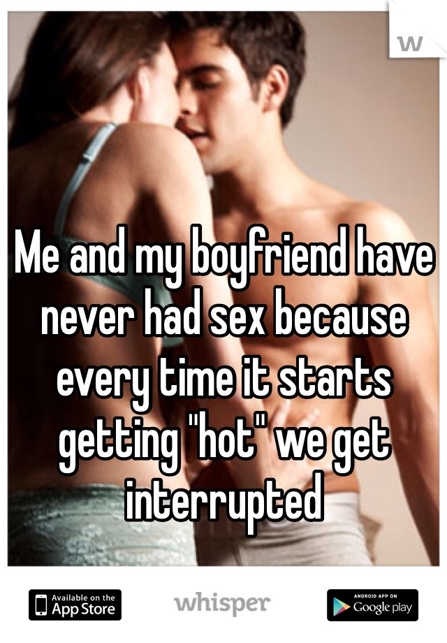 Me and my boyfriend have never had sex because every time it starts getting "hot" we get interrupted 