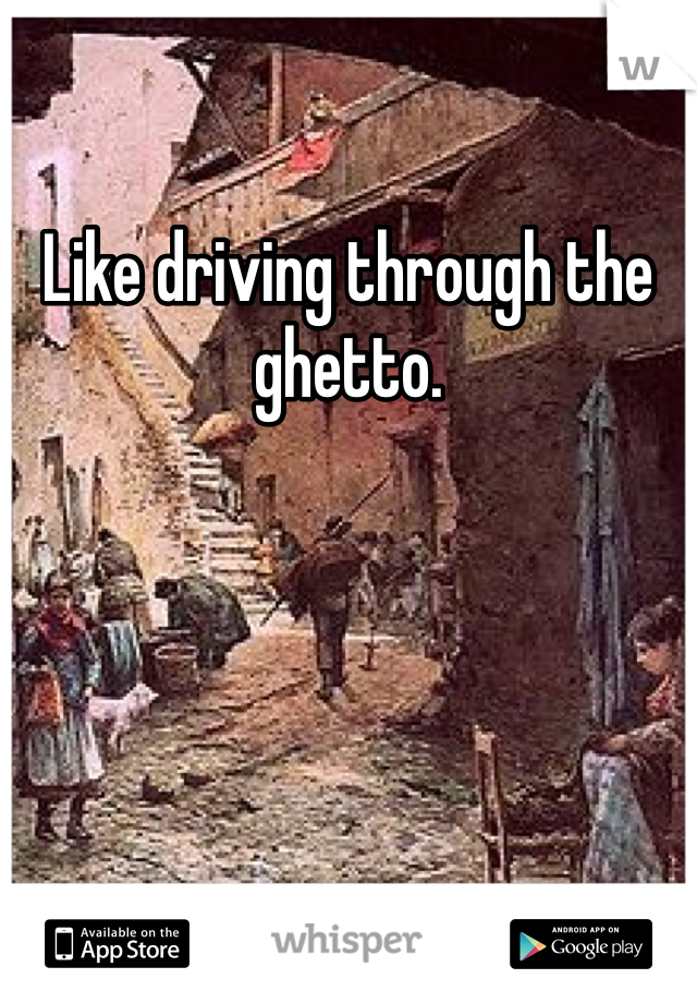 Like driving through the ghetto.