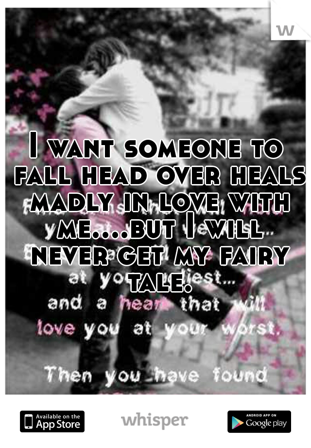 I want someone to fall head over heals madly in love with me....but I will never get my fairy tale.