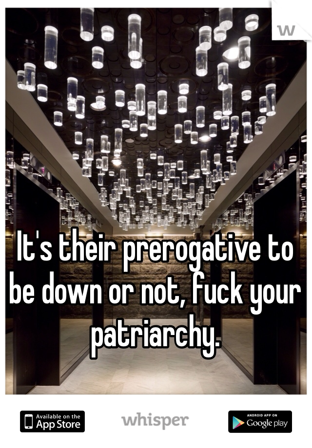 It's their prerogative to be down or not, fuck your patriarchy.