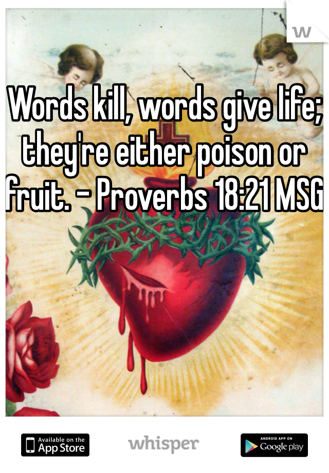 
Words kill, words give life; they're either poison or fruit. - Proverbs 18:21 MSG