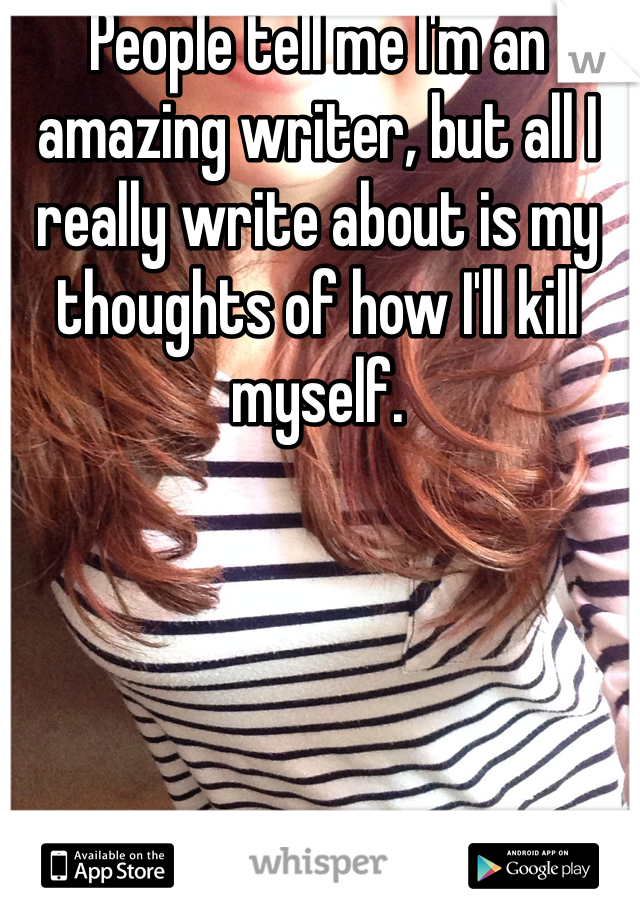 People tell me I'm an amazing writer, but all I really write about is my thoughts of how I'll kill myself.