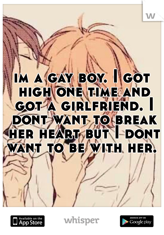 im a gay boy. I got high one time and got a girlfriend. I dont want to break her heart but I dont want to be with her. 
