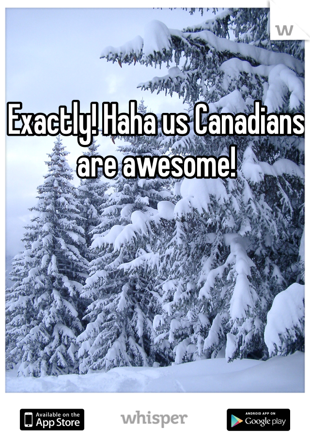 Exactly! Haha us Canadians are awesome! 
