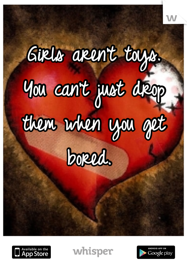 Girls aren't toys. 
You can't just drop them when you get bored. 