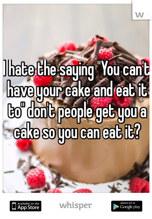 I hate the saying "You can't have your cake and eat it to" don't people get you a cake so you can eat it? 