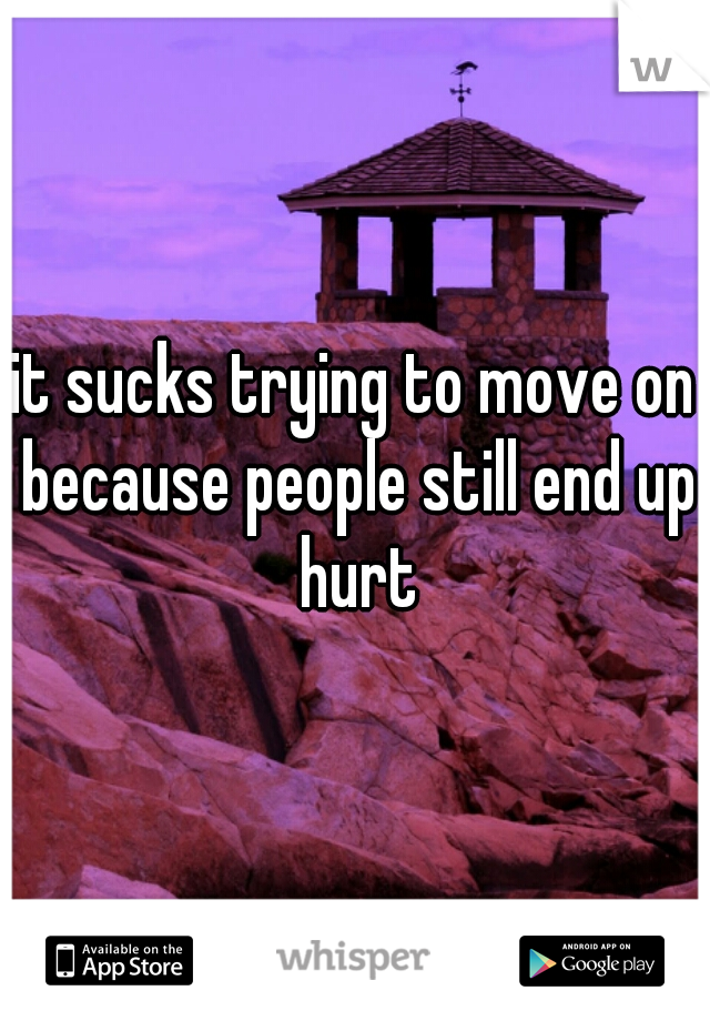 it sucks trying to move on because people still end up hurt