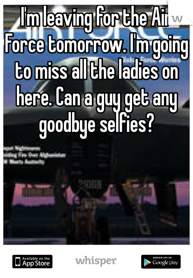 I'm leaving for the Air Force tomorrow. I'm going to miss all the ladies on here. Can a guy get any goodbye selfies?