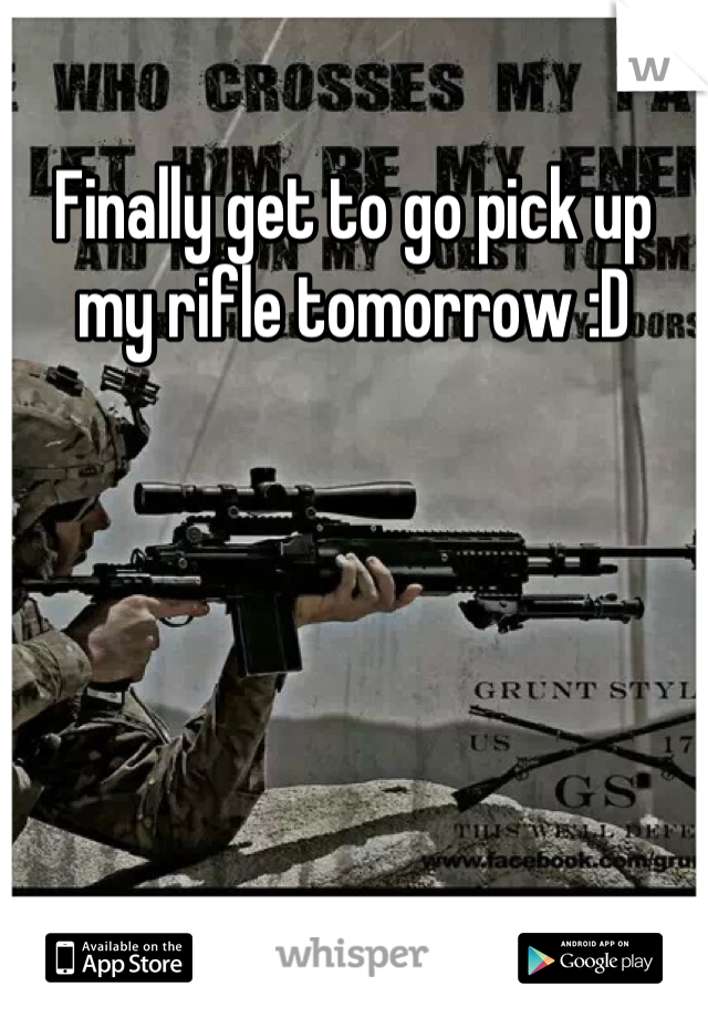 Finally get to go pick up my rifle tomorrow :D