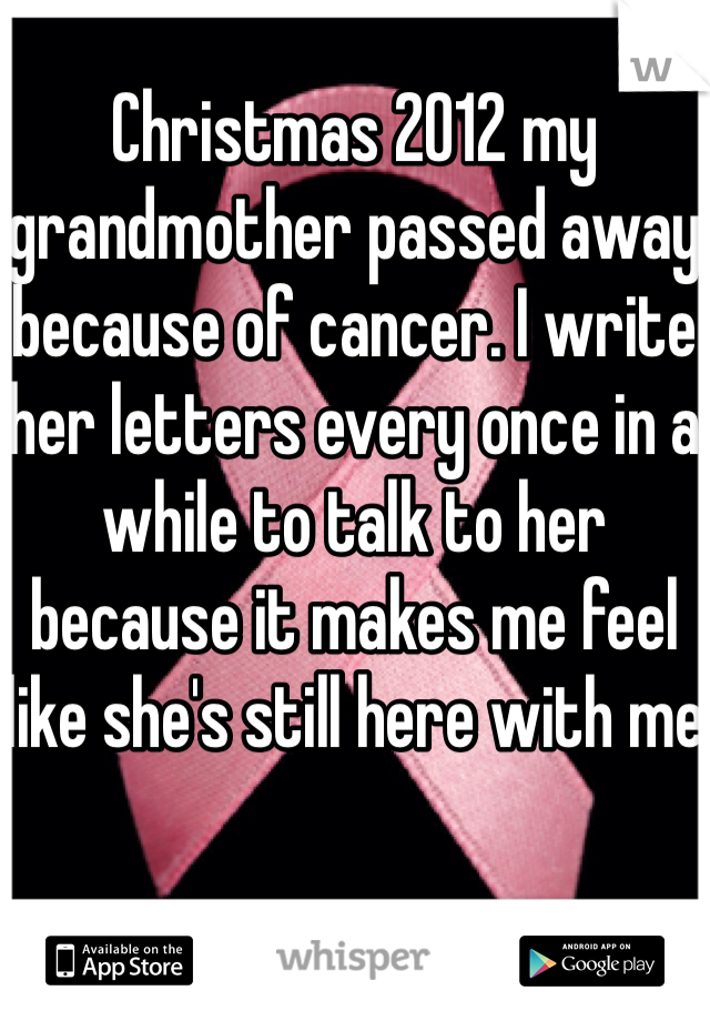 Christmas 2012 my grandmother passed away because of cancer. I write her letters every once in a while to talk to her because it makes me feel like she's still here with me