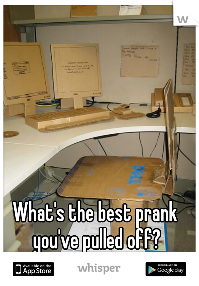 What's the best prank you've pulled off?