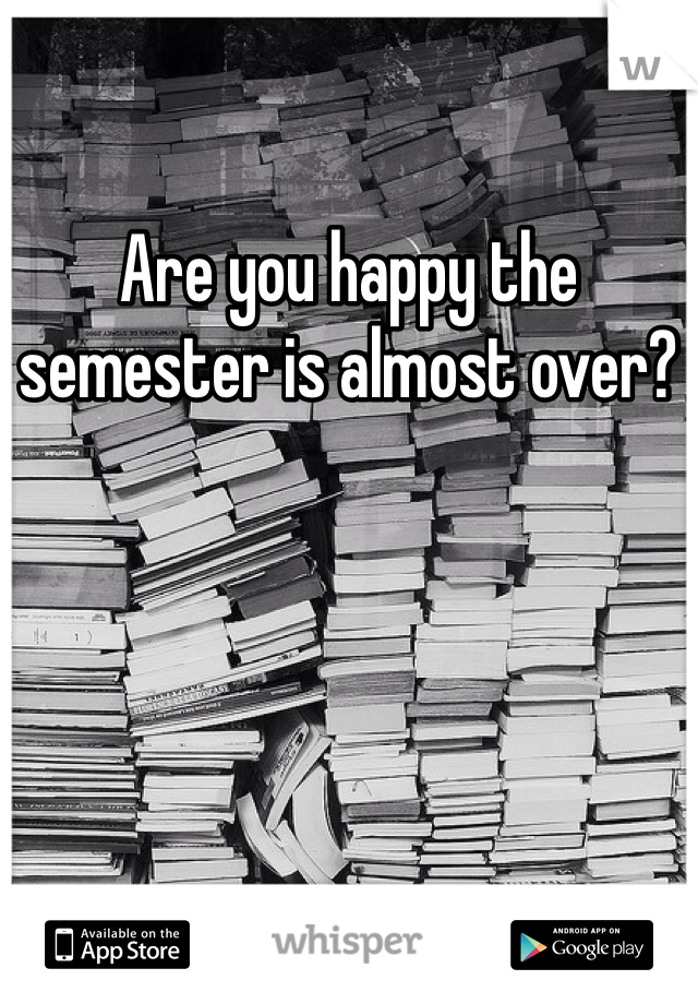 Are you happy the semester is almost over? 
