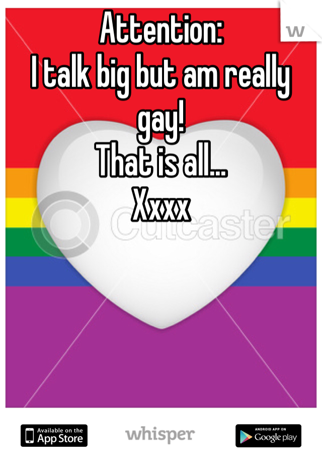 Attention:
I talk big but am really gay!
That is all...
Xxxx