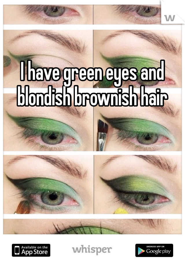 I have green eyes and blondish brownish hair